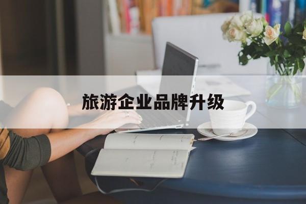 遵义市旅游企业品牌升级(旅游企业品牌升级措施)