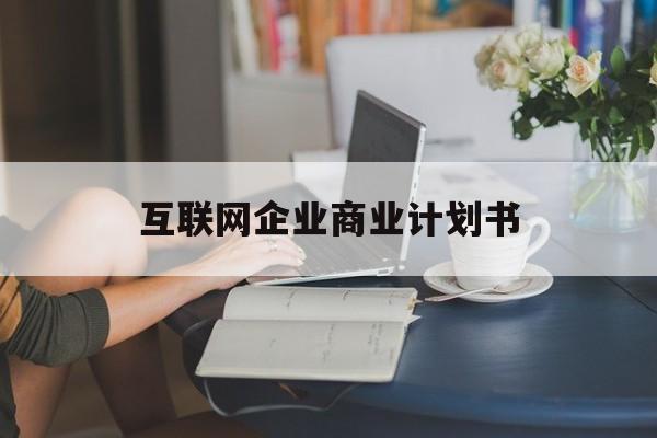 遵义市互联网企业商业计划书(互联网行业商业计划书侧重点)