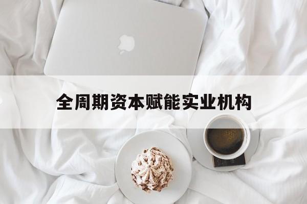 遵义市全周期资本赋能实业机构(全周期管理)