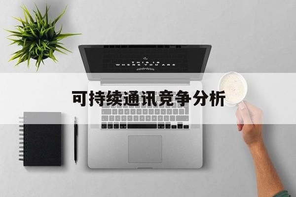 遵义市可持续通讯竞争分析(可持续竞争优势有哪些)