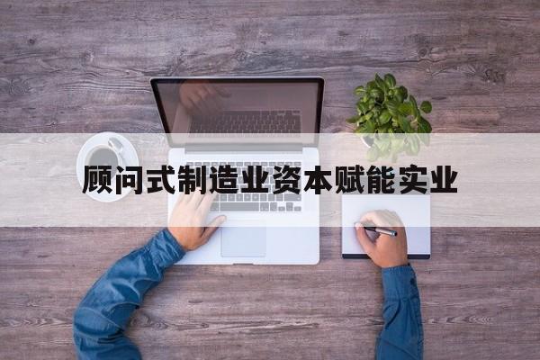 遵义市关于顾问式制造业资本赋能实业的信息